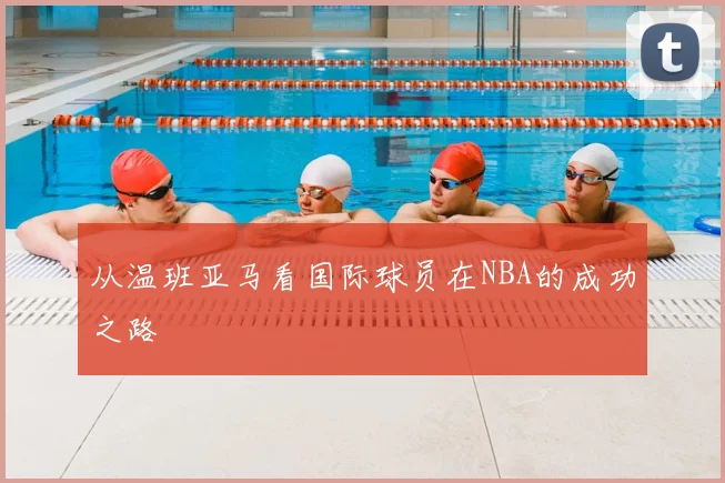 从温班亚马看国际球员在NBA的成功之路