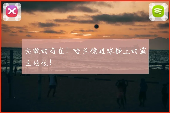 无敌的存在！哈兰德进球榜上的霸主地位！