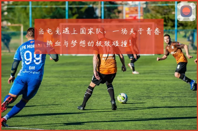 当电竞遇上国家队，一场关于青春、热血与梦想的极致碰撞！