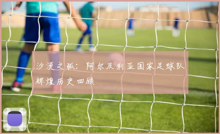 沙漠之狐:阿尔及利亚国家足球队辉煌历史回顾