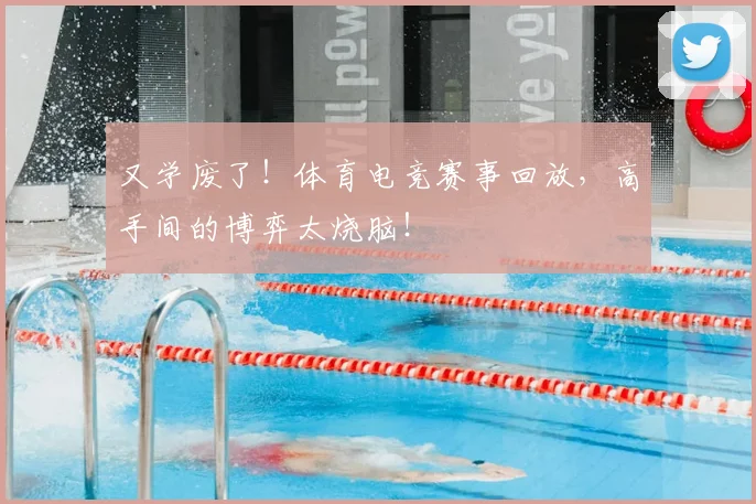 又学废了!体育电竞赛事回放,高手间的博弈太烧脑!