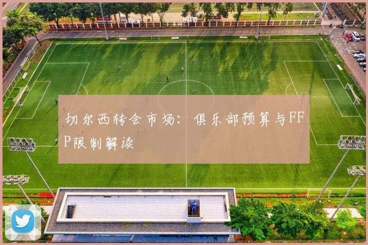 切尔西转会市场：俱乐部预算与FFP限制解读