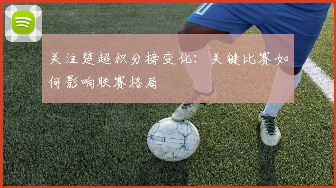 关注楚超积分榜变化:关键比赛如何影响联赛格局
