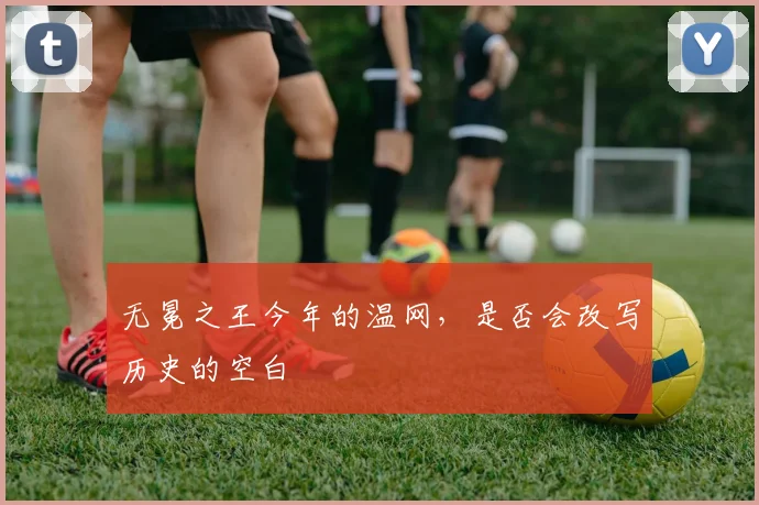 无冕之王今年的温网,是否会改写历史的空白
