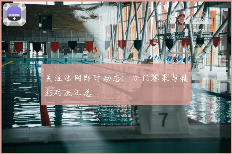 关注法网即时动态:冷门赛果与精彩对决汇总