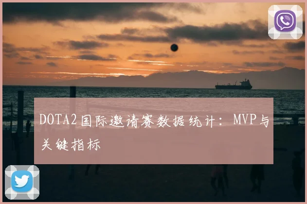 DOTA2国际邀请赛数据统计:MVP与关键指标