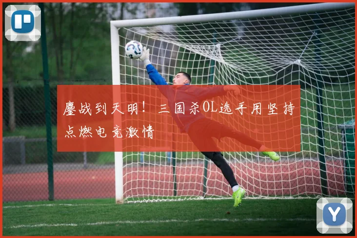 鏖战到天明！三国杀OL选手用坚持点燃电竞激情