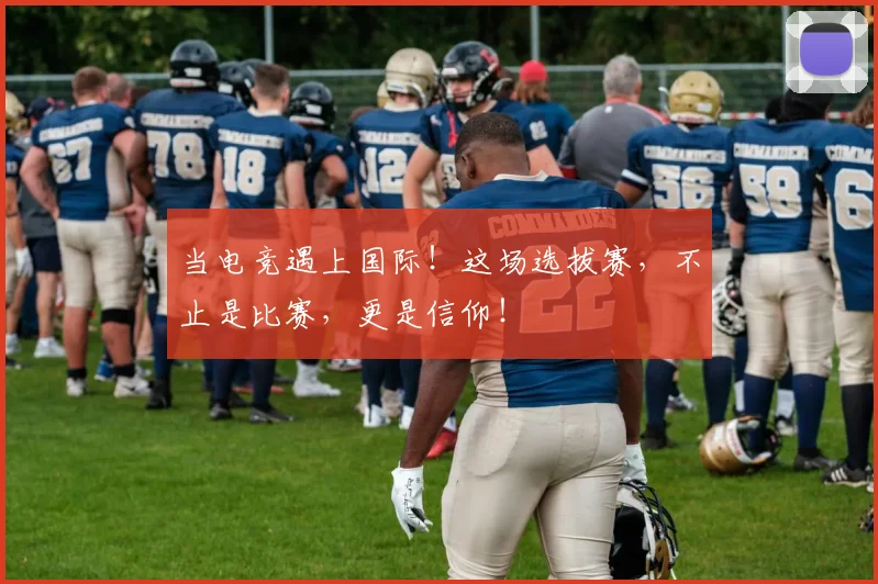 当电竞遇上国际！这场选拔赛，不止是比赛，更是信仰！