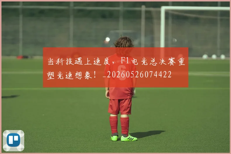 当科技遇上速度，F1电竞总决赛重塑竞速想象！_20260526074422
