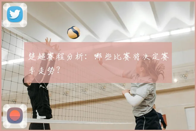 楚超赛程分析：哪些比赛将决定赛季走势？