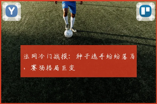 法网冷门战报：种子选手纷纷落马，赛场格局巨变
