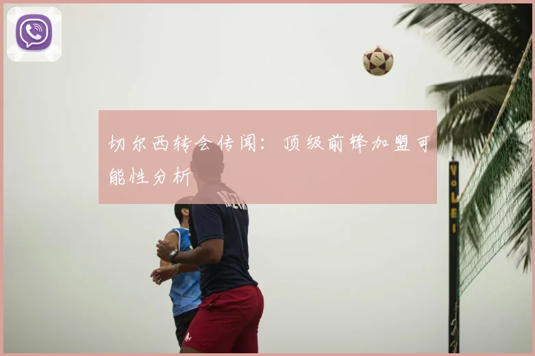切尔西转会传闻：顶级前锋加盟可能性分析
