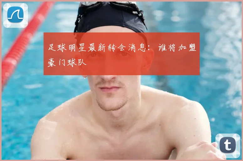 足球明星最新转会消息：谁将加盟豪门球队
