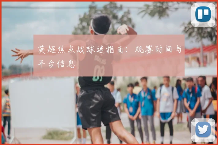 英超焦点战球迷指南：观赛时间与平台信息