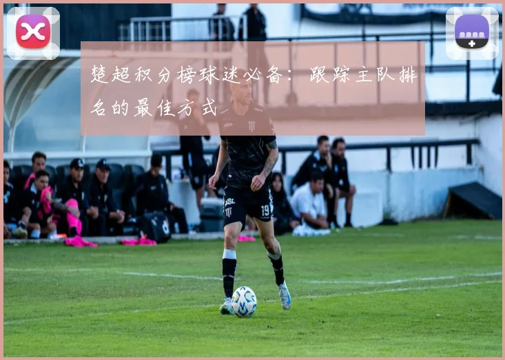 楚超积分榜球迷必备：跟踪主队排名的最佳方式